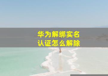 华为解绑实名认证怎么解除