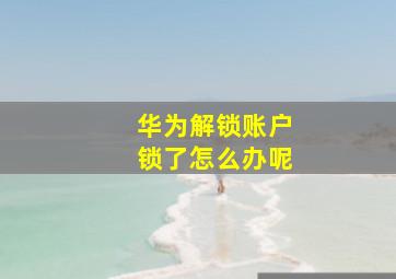 华为解锁账户锁了怎么办呢