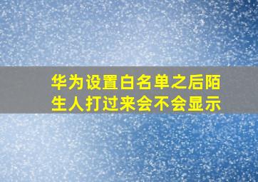 华为设置白名单之后陌生人打过来会不会显示