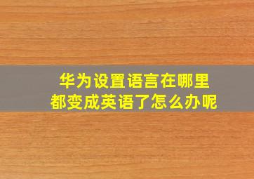 华为设置语言在哪里都变成英语了怎么办呢