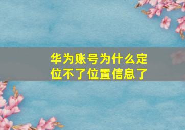 华为账号为什么定位不了位置信息了