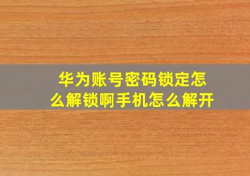 华为账号密码锁定怎么解锁啊手机怎么解开