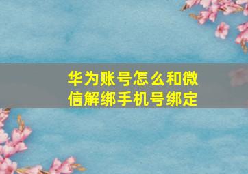 华为账号怎么和微信解绑手机号绑定