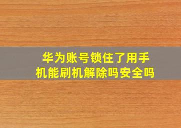 华为账号锁住了用手机能刷机解除吗安全吗