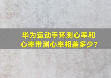 华为运动手环测心率和心率带测心率相差多少?