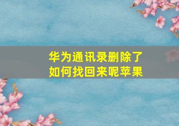 华为通讯录删除了如何找回来呢苹果