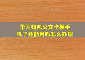 华为钱包公交卡换手机了还能用吗怎么办理