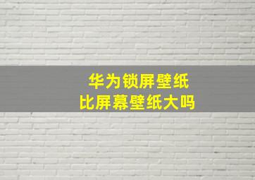 华为锁屏壁纸比屏幕壁纸大吗