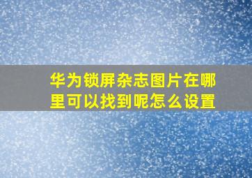 华为锁屏杂志图片在哪里可以找到呢怎么设置