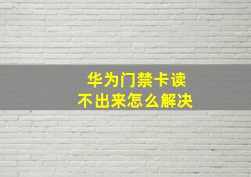 华为门禁卡读不出来怎么解决