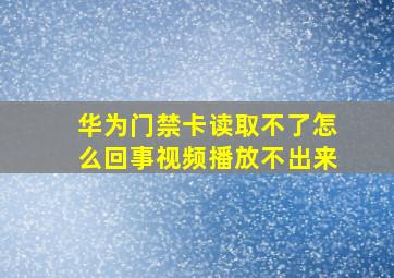 华为门禁卡读取不了怎么回事视频播放不出来