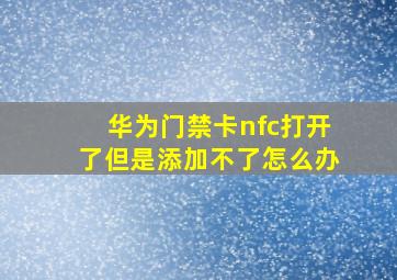 华为门禁卡nfc打开了但是添加不了怎么办