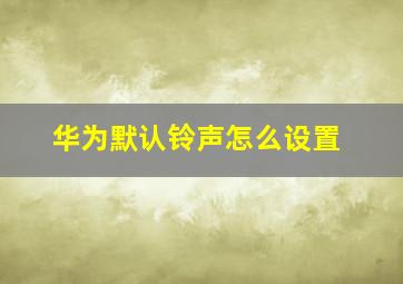 华为默认铃声怎么设置