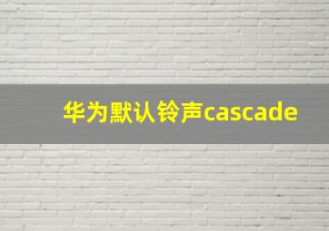 华为默认铃声cascade