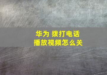 华为 拨打电话 播放视频怎么关