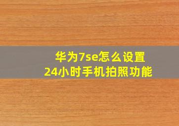 华为7se怎么设置24小时手机拍照功能