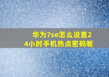 华为7se怎么设置24小时手机热点密码呢