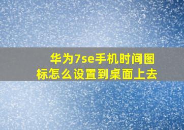 华为7se手机时间图标怎么设置到桌面上去