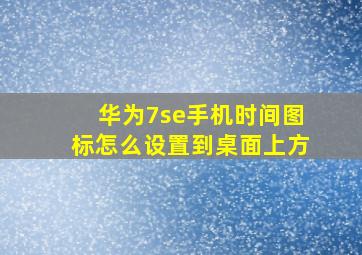 华为7se手机时间图标怎么设置到桌面上方