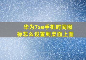 华为7se手机时间图标怎么设置到桌面上面