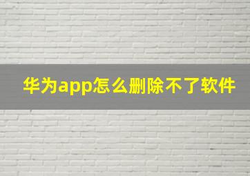 华为app怎么删除不了软件