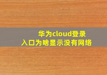 华为cloud登录入口为啥显示没有网络