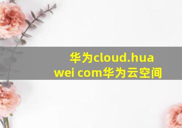 华为cloud.huawei com华为云空间