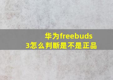 华为freebuds 3怎么判断是不是正品