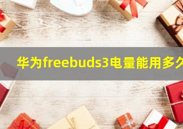 华为freebuds3电量能用多久