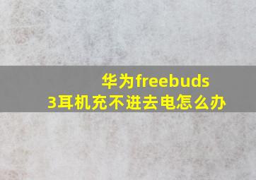 华为freebuds3耳机充不进去电怎么办