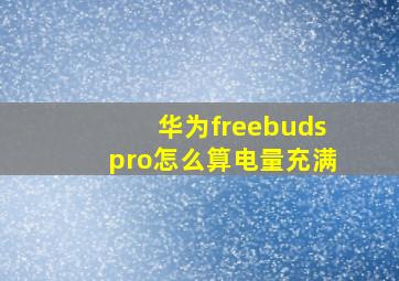 华为freebudspro怎么算电量充满