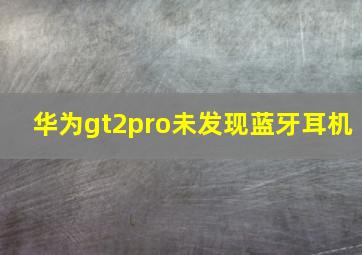 华为gt2pro未发现蓝牙耳机