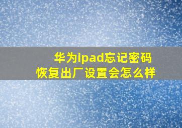 华为ipad忘记密码恢复出厂设置会怎么样