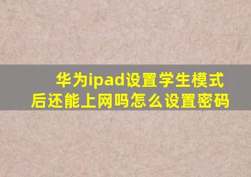 华为ipad设置学生模式后还能上网吗怎么设置密码