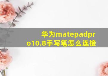 华为matepadpro10.8手写笔怎么连接