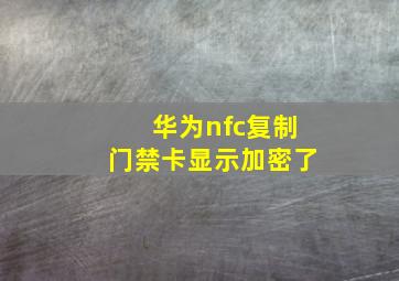 华为nfc复制门禁卡显示加密了