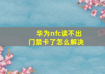 华为nfc读不出门禁卡了怎么解决