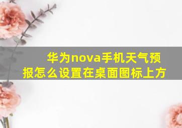 华为nova手机天气预报怎么设置在桌面图标上方