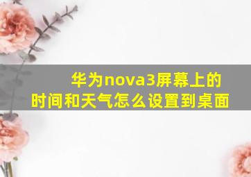 华为nova3屏幕上的时间和天气怎么设置到桌面