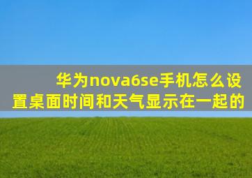 华为nova6se手机怎么设置桌面时间和天气显示在一起的