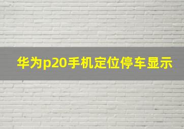 华为p20手机定位停车显示