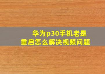 华为p30手机老是重启怎么解决视频问题