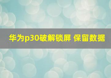 华为p30破解锁屏 保留数据