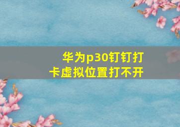 华为p30钉钉打卡虚拟位置打不开