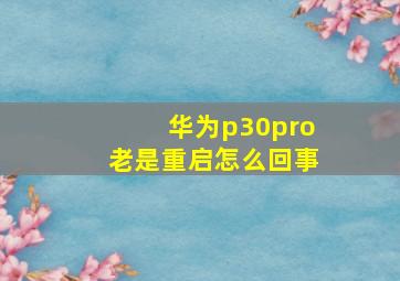 华为p30pro老是重启怎么回事