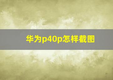 华为p40p怎样截图