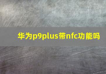 华为p9plus带nfc功能吗