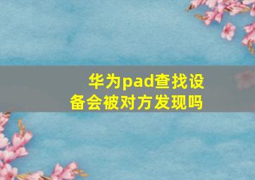 华为pad查找设备会被对方发现吗