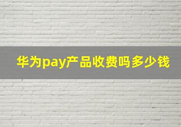 华为pay产品收费吗多少钱