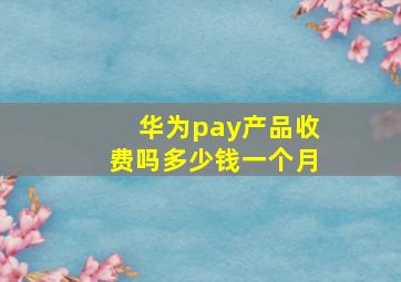 华为pay产品收费吗多少钱一个月